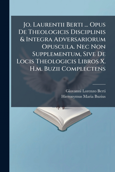 Jo. Laurentii Berti ... Opus De Theologicis Disciplinis & Integra Adversariorum Opuscula. Nec Non Supplementum, Sive De Locis Theologicis Libros X. H.m. Buzii Complectens