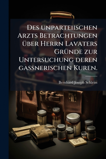 Des unparteiischen Arzts Betrachtungen über Herrn Lavaters Gründe zur Untersuchung deren gaßnerischen Kuren.