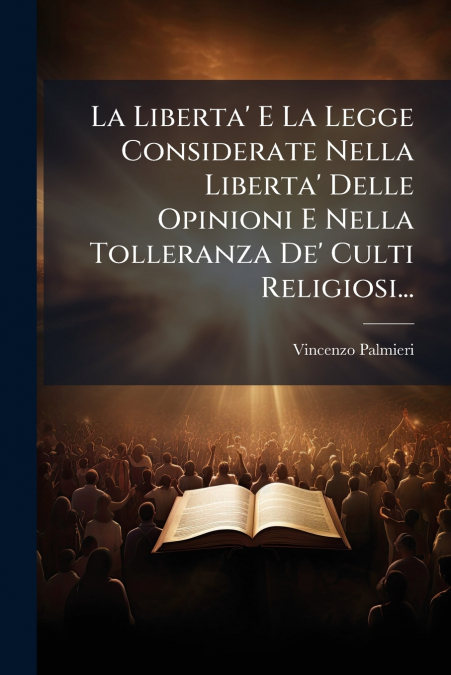 La Liberta’ E La Legge Considerate Nella Liberta’ Delle Opinioni E Nella Tolleranza De’ Culti Religiosi...