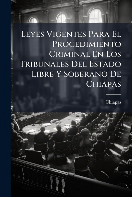 Leyes Vigentes Para El Procedimiento Criminal En Los Tribunales Del Estado Libre Y Soberano De Chiapas