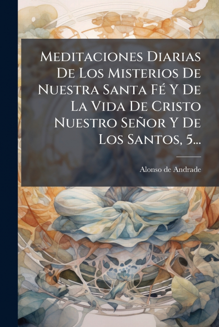 Meditaciones Diarias De Los Misterios De Nuestra Santa Fé Y De La Vida De Cristo Nuestro Señor Y De Los Santos, 5...