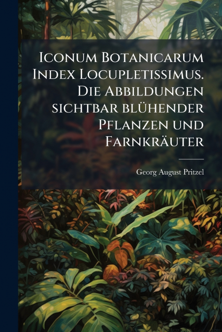 Iconum Botanicarum Index Locupletissimus. Die Abbildungen sichtbar blühender Pflanzen und Farnkräuter