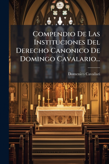 Compendio De Las Instituciones Del Derecho Canonico De Domingo Cavalario...