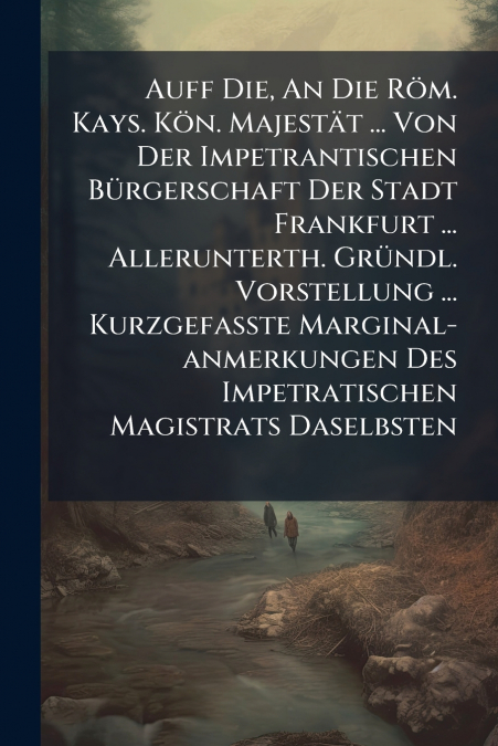 Auff Die, An Die Röm. Kays. Kön. Majestät ... Von Der Impetrantischen Bürgerschaft Der Stadt Frankfurt ... Allerunterth. Gründl. Vorstellung ... Kurzgefaßte Marginal-anmerkungen Des Impetratischen Mag