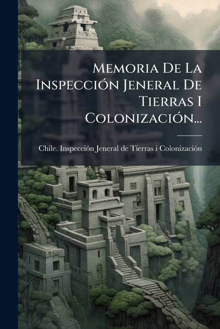 Memoria De La Inspección Jeneral De Tierras I Colonización...