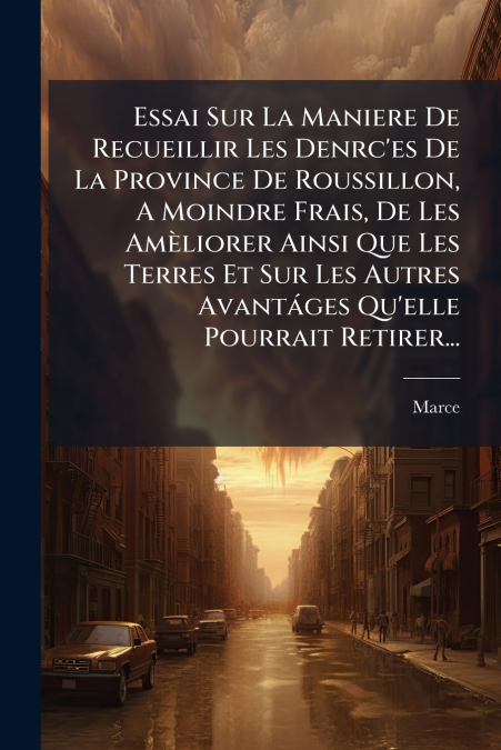 Essai Sur La Maniere De Recueillir Les Denrc’es De La Province De Roussillon, A Moindre Frais, De Les Amèliorer Ainsi Que Les Terres Et Sur Les Autres Avantáges Qu’elle Pourrait Retirer...
