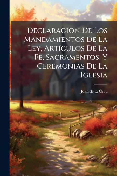 Declaracion De Los Mandamientos De La Ley, Artículos De La Fe, Sacramentos, Y Ceremonias De La Iglesia