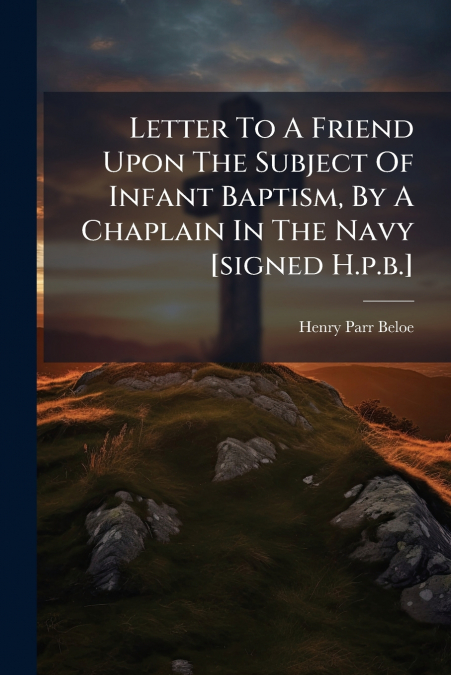 Letter To A Friend Upon The Subject Of Infant Baptism, By A Chaplain In The Navy [signed H.p.b.]