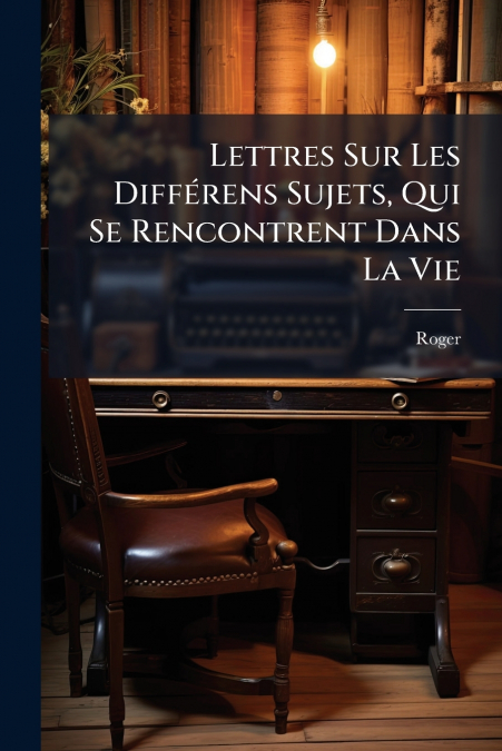 Lettres Sur Les Différens Sujets, Qui Se Rencontrent Dans La Vie