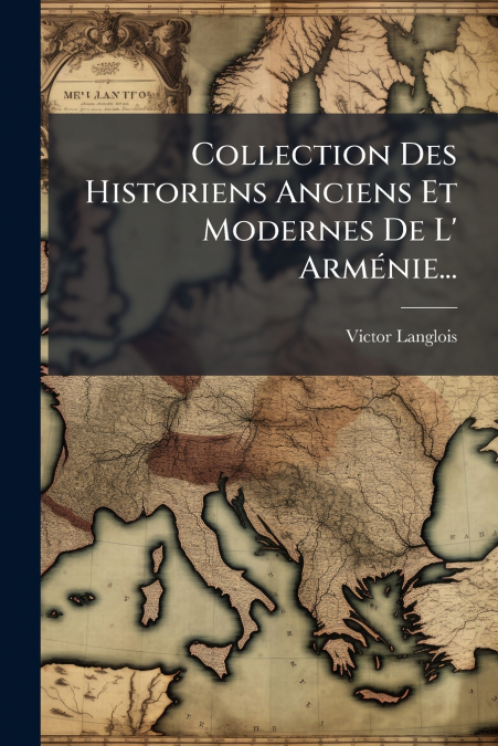 Collection Des Historiens Anciens Et Modernes De L’ Arménie...