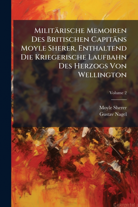 Militärische Memoiren Des Britischen Capitäns Moyle Sherer, Enthaltend Die Kriegerische Laufbahn Des Herzogs Von Wellington; Volume 2