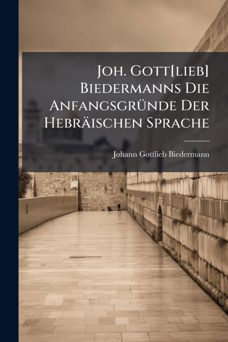 Joh. Gott[lieb] Biedermanns Die Anfangsgründe Der Hebräischen Sprache