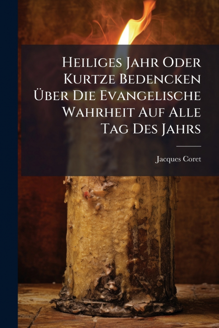 Heiliges Jahr Oder Kurtze Bedencken Über Die Evangelische Wahrheit Auf Alle Tag Des Jahrs