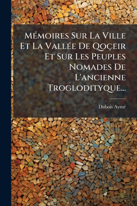 Mémoires Sur La Ville Et La Vallée De Qoçeir Et Sur Les Peuples Nomades De L’ancienne Troglodityque...