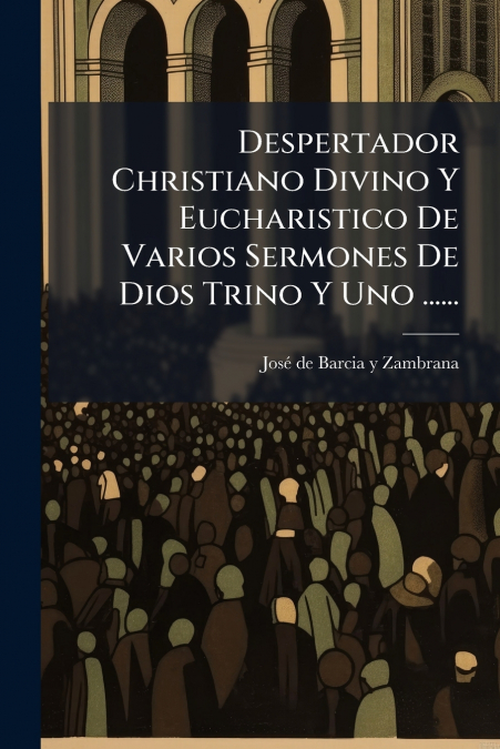 Despertador Christiano Divino Y Eucharistico De Varios Sermones De Dios Trino Y Uno ......