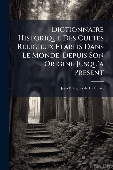 Dictionnaire Historique Des Cultes Religieux Etablis Dans Le Monde, Depuis Son Origine Jusqu’a Present