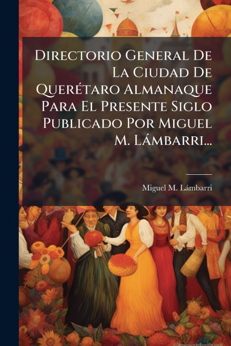 Directorio General De La Ciudad De Querétaro Almanaque Para El Presente Siglo Publicado Por Miguel M. Lámbarri...