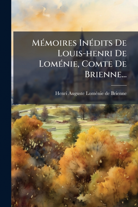 Mémoires Inédits De Louis-henri De Loménie, Comte De Brienne...