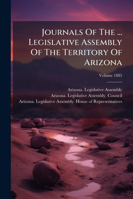 Journals Of The ... Legislative Assembly Of The Territory Of Arizona; Volume 1885