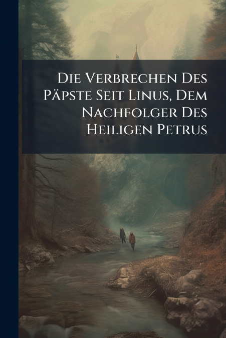 Die Verbrechen Des Päpste Seit Linus, Dem Nachfolger Des Heiligen Petrus