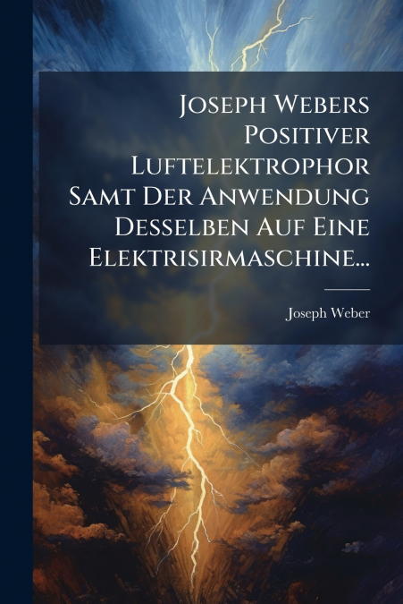 Joseph Webers Positiver Luftelektrophor Samt Der Anwendung Desselben Auf Eine Elektrisirmaschine...