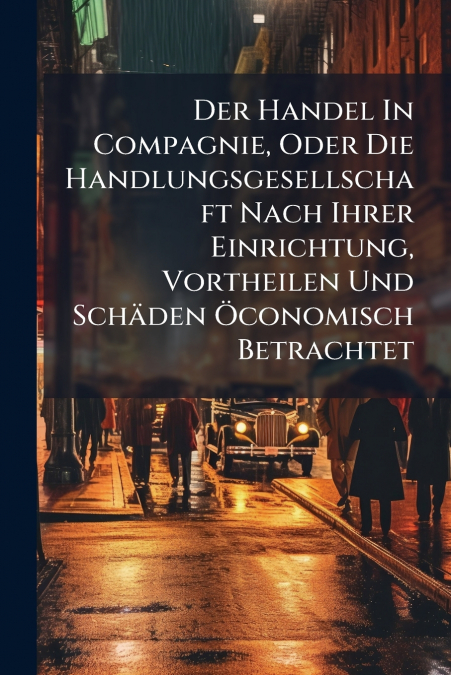 Der Handel In Compagnie, Oder Die Handlungsgesellschaft Nach Ihrer Einrichtung, Vortheilen Und Schäden Öconomisch Betrachtet