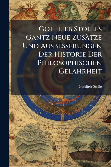 Gottlieb Stolles Gantz Neue Zusätze Und Ausbesserungen Der Historie Der Philosophischen Gelahrheit