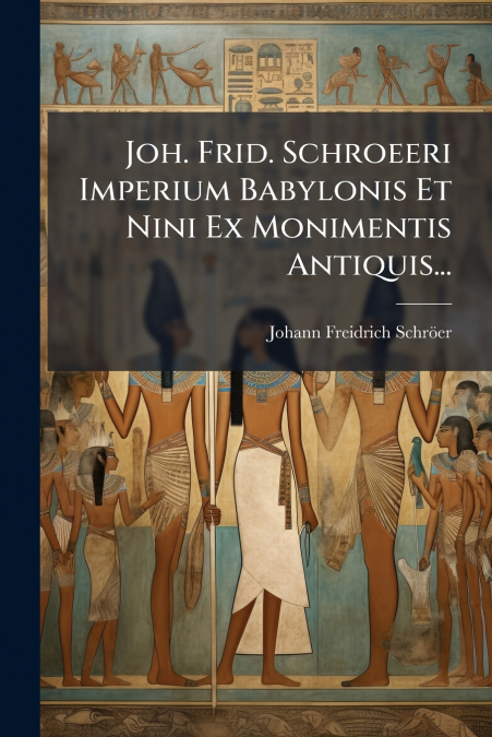 Joh. Frid. Schroeeri Imperium Babylonis Et Nini Ex Monimentis Antiquis...