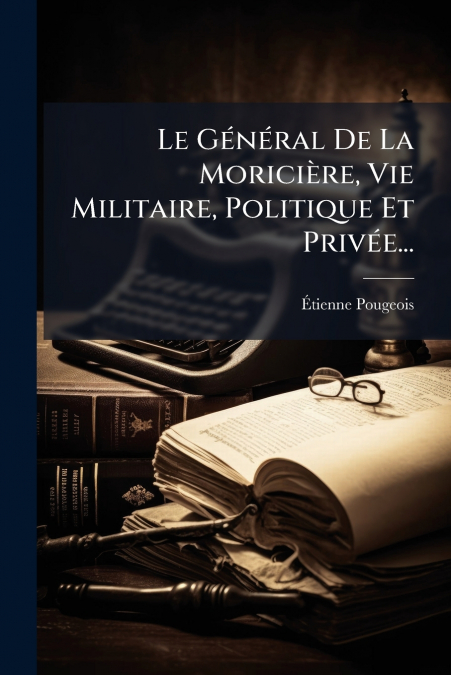 Le Général De La Moricière, Vie Militaire, Politique Et Privée...