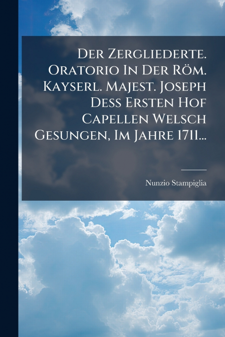 Der Zergliederte. Oratorio In Der Röm. Kayserl. Majest. Joseph Deß Ersten Hof Capellen Welsch Gesungen, Im Jahre 1711...