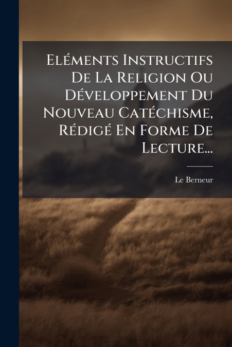 Eléments Instructifs De La Religion Ou Développement Du Nouveau Catéchisme, Rédigé En Forme De Lecture...