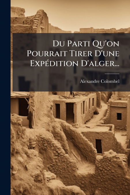 Du Parti Qu’on Pourrait Tirer D’une Expédition D’alger...