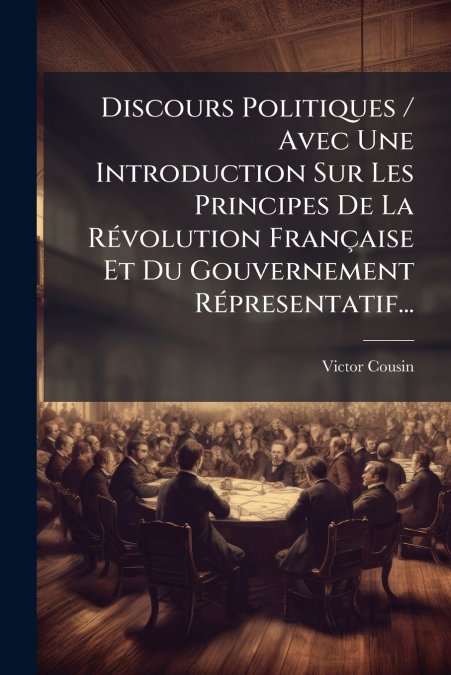 Discours Politiques / Avec Une Introduction Sur Les Principes De La Révolution Française Et Du Gouvernement Répresentatif...