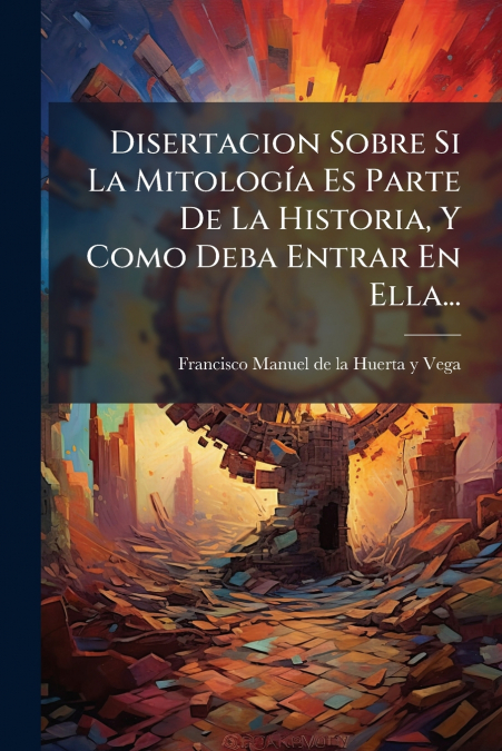 Disertacion Sobre Si La Mitología Es Parte De La Historia, Y Como Deba Entrar En Ella...