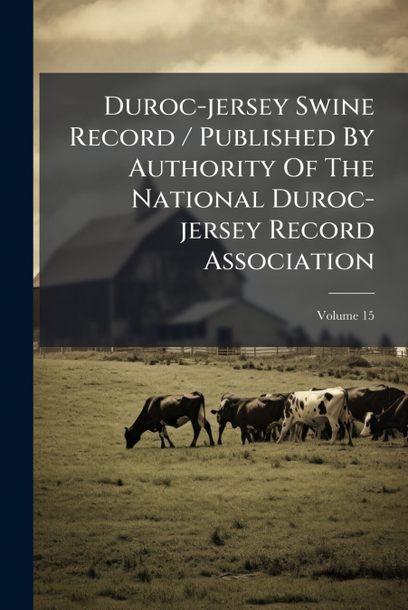 Duroc-jersey Swine Record / Published By Authority Of The National Duroc-jersey Record Association; Volume 15
