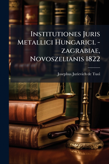 Institutiones Juris Metallici Hungarici. -zagrabiae, Novoszelianis 1822