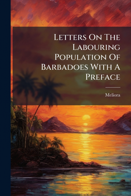 Letters On The Labouring Population Of Barbadoes With A Preface