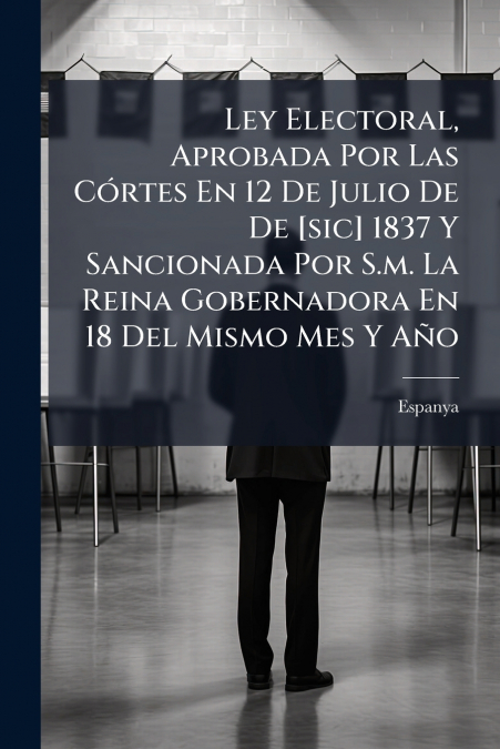 Ley Electoral, Aprobada Por Las Córtes En 12 De Julio De De [sic] 1837 Y Sancionada Por S.m. La Reina Gobernadora En 18 Del Mismo Mes Y Año