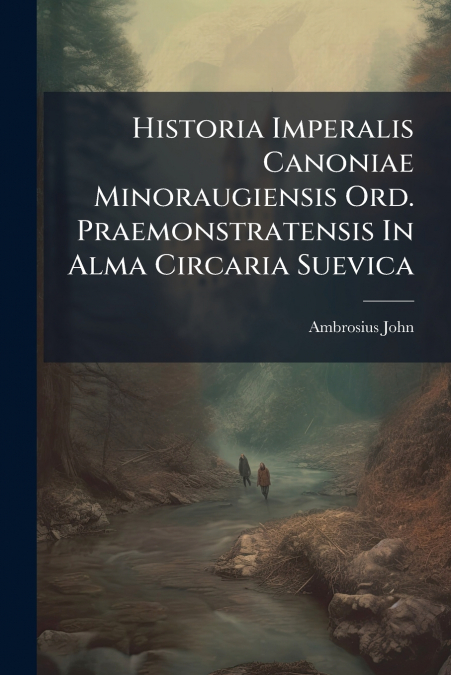 Historia Imperalis Canoniae Minoraugiensis Ord. Praemonstratensis In Alma Circaria Suevica