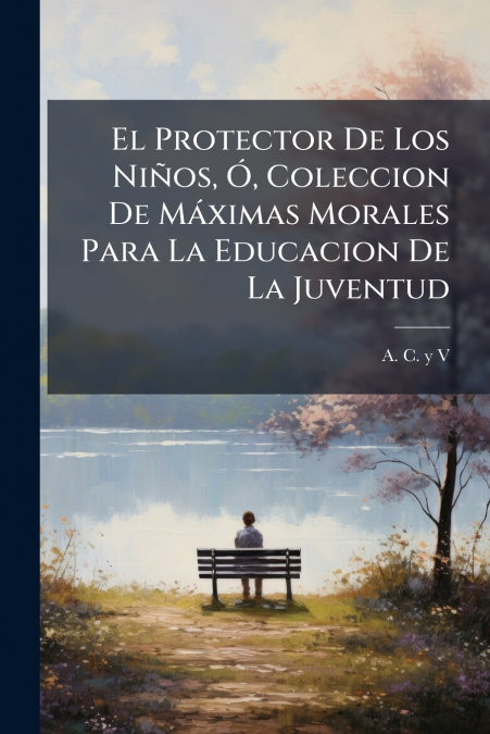 El Protector De Los Niños, Ó, Coleccion De Máximas Morales Para La Educacion De La Juventud