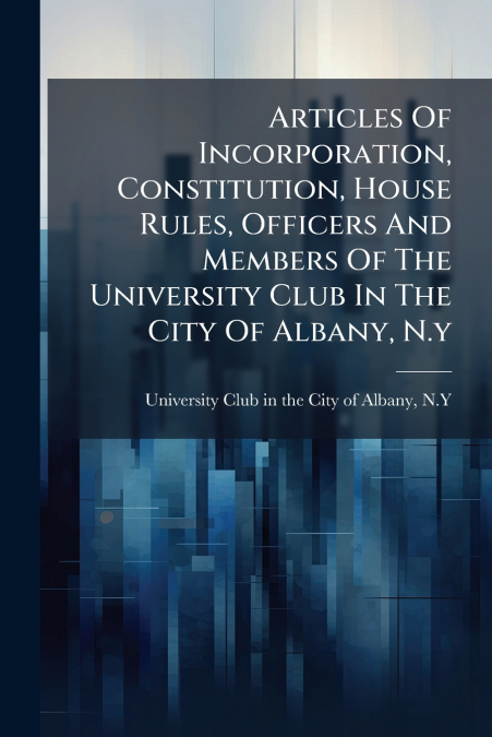 Articles Of Incorporation, Constitution, House Rules, Officers And Members Of The University Club In The City Of Albany, N.y