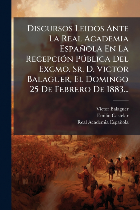 Discursos Leidos Ante La Real Academia Española En La Recepción Pública Del Excmo. Sr. D. Victor Balaguer, El Domingo 25 De Febrero De 1883...
