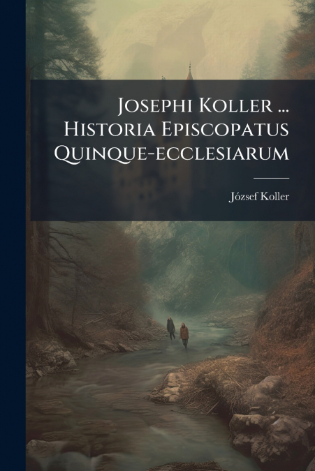 Josephi Koller ... Historia Episcopatus Quinque-ecclesiarum