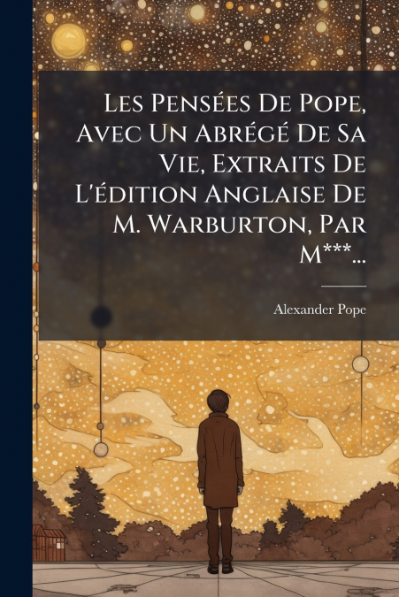 Les Pensées De Pope, Avec Un Abrégé De Sa Vie, Extraits De L’édition Anglaise De M. Warburton, Par M***...