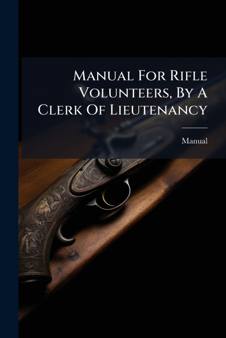 Manual For Rifle Volunteers, By A Clerk Of Lieutenancy