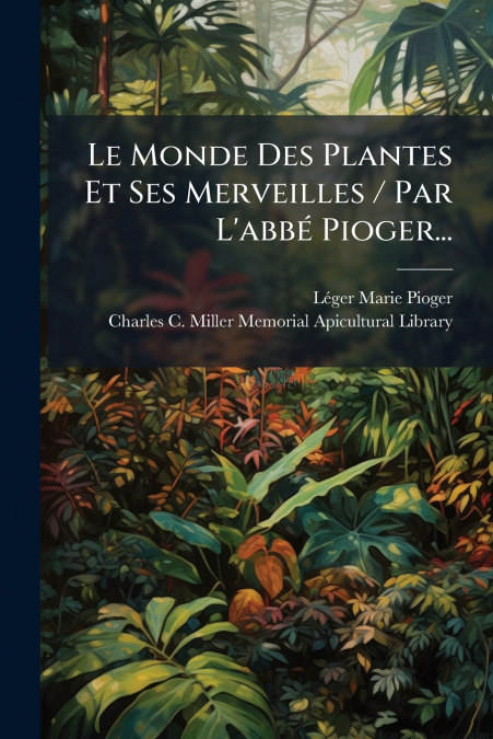 Le Monde Des Plantes Et Ses Merveilles / Par L’abbé Pioger...