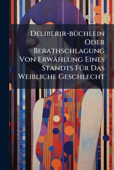 Deliberir-büchlein Oder Berathschlagung Von Erwählung Eines Standts Für Das Weibliche Geschlecht
