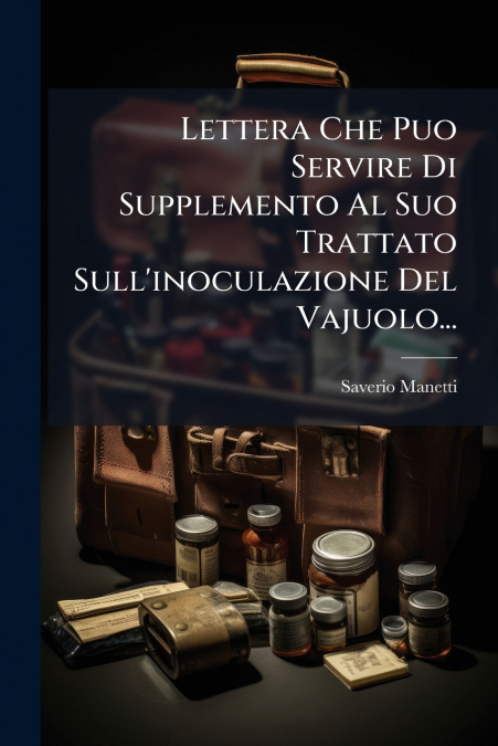 Lettera Che Puo Servire Di Supplemento Al Suo Trattato Sull’inoculazione Del Vajuolo...