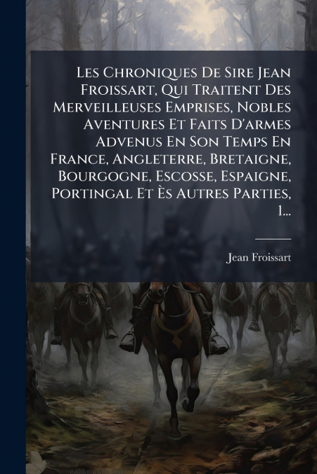 Les Chroniques De Sire Jean Froissart, Qui Traitent Des Merveilleuses Emprises, Nobles Aventures Et Faits D’armes Advenus En Son Temps En France, Angleterre, Bretaigne, Bourgogne, Escosse, Espaigne, P