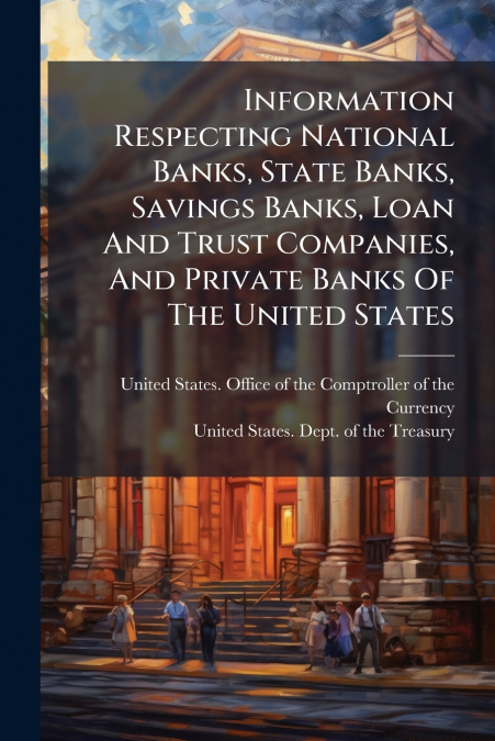 Information Respecting National Banks, State Banks, Savings Banks, Loan And Trust Companies, And Private Banks Of The United States